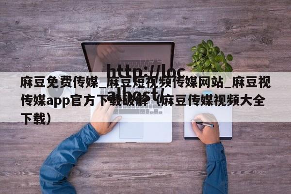 麻豆免费传媒_麻豆短视频传媒网站_麻豆视传媒app官方下载破解(麻豆传媒视频大全下载)